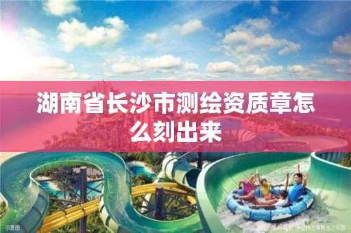 湖南省長沙市測繪資質章怎么刻出來