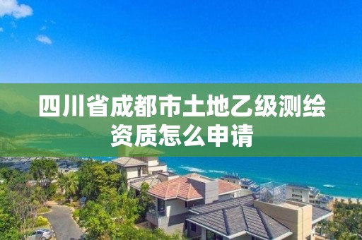 四川省成都市土地乙級測繪資質怎么申請