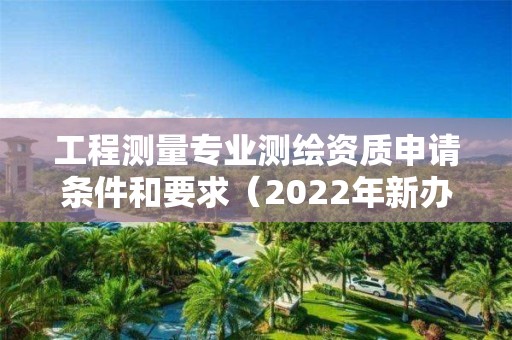 工程測量專業測繪資質申請條件和要求（2022年新辦理）