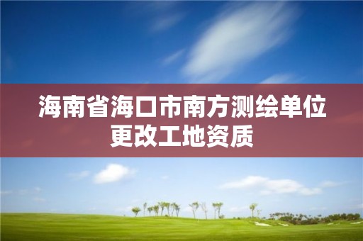 海南省海口市南方測(cè)繪單位更改工地資質(zhì)