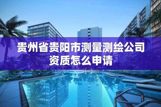 貴州省貴陽市測量測繪公司資質怎么申請