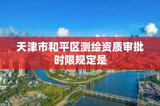 天津市和平區測繪資質審批時限規定是