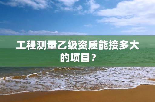 工程測量乙級資質(zhì)能接多大的項目？