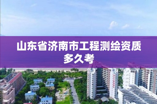 山東省濟南市工程測繪資質多久考