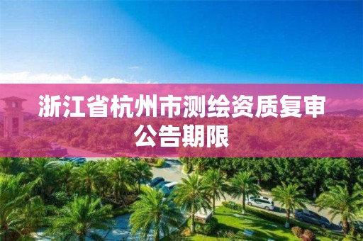 浙江省杭州市測繪資質(zhì)復(fù)審公告期限