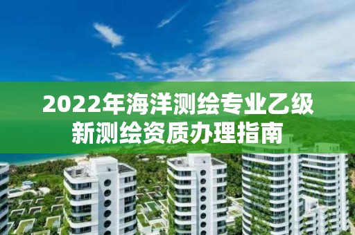 2022年海洋測(cè)繪專(zhuān)業(yè)乙級(jí)新測(cè)繪資質(zhì)辦理指南