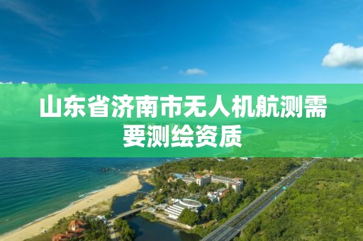 山東省濟南市無人機航測需要測繪資質