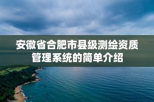 安徽省合肥市縣級測繪資質(zhì)管理系統(tǒng)的簡單介紹