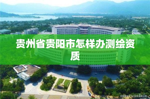 貴州省貴陽市怎樣辦測繪資質