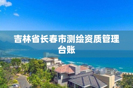 吉林省長春市測繪資質管理臺賬