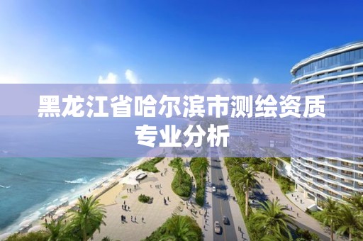 黑龍江省哈爾濱市測繪資質(zhì)專業(yè)分析