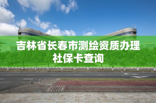 吉林省長春市測繪資質辦理社保卡查詢