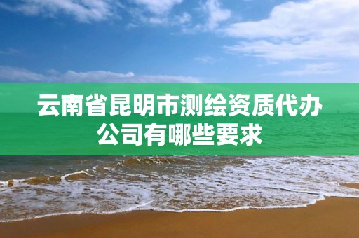 云南省昆明市測繪資質代辦公司有哪些要求