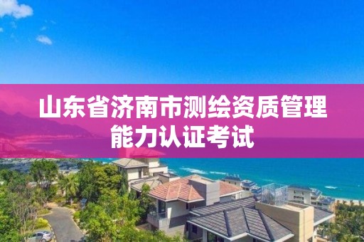 山東省濟南市測繪資質管理能力認證考試