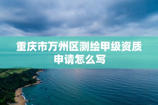 重慶市萬州區測繪甲級資質申請怎么寫