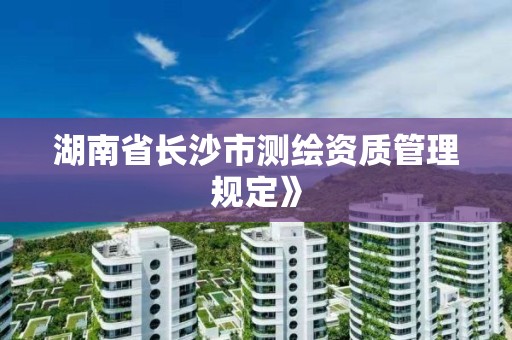 湖南省長沙市測繪資質管理規定》