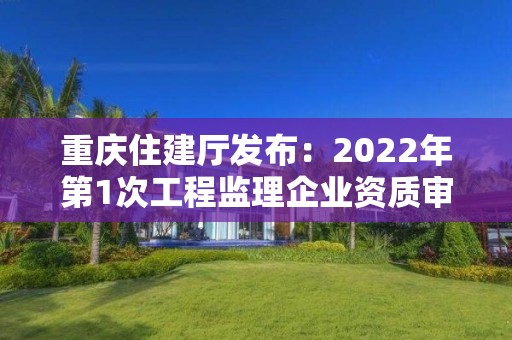 重慶住建廳發(fā)布：2022年第1次工程監(jiān)理企業(yè)資質(zhì)審查意見公示