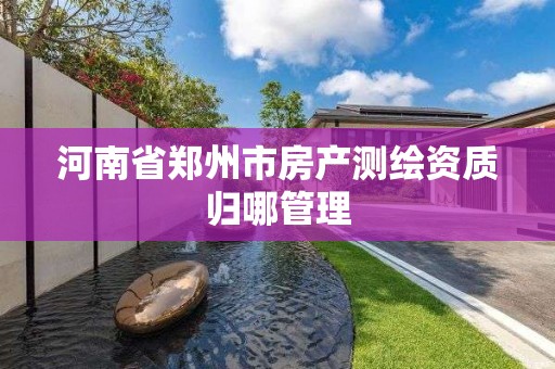 河南省鄭州市房產測繪資質歸哪管理