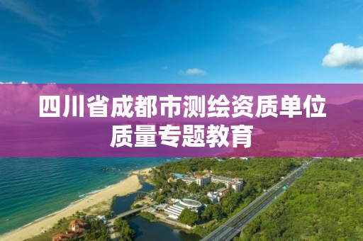 四川省成都市測繪資質單位質量專題教育