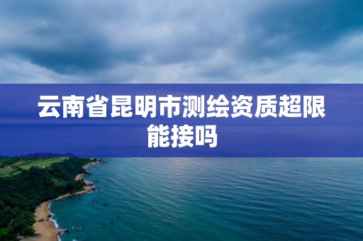 云南省昆明市測繪資質(zhì)超限能接嗎