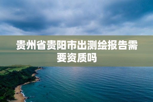 貴州省貴陽市出測繪報告需要資質嗎