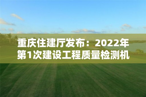 重慶住建廳發布：2022年第1次建設工程質量檢測機構資質審查意見公示