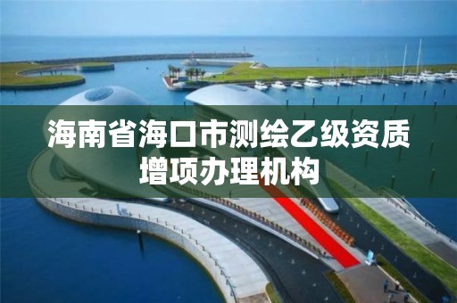 海南省海口市測繪乙級資質(zhì)增項辦理機(jī)構(gòu)