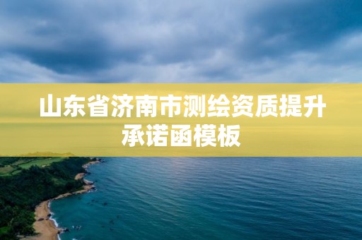 山東省濟南市測繪資質提升承諾函模板