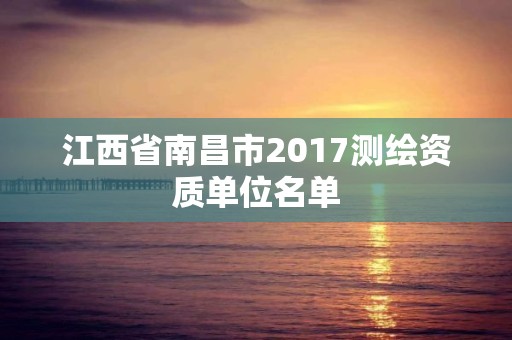 江西省南昌市2017測繪資質單位名單