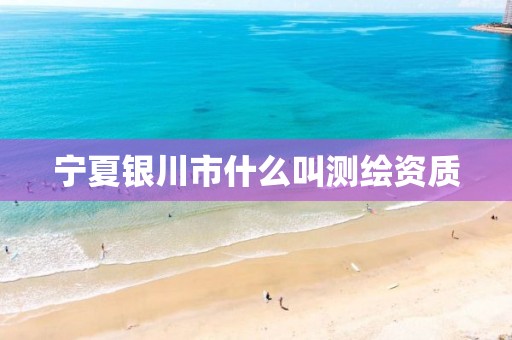 寧夏銀川市什么叫測繪資質