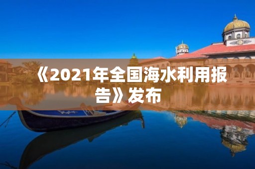 《2021年全國海水利用報(bào)告》發(fā)布