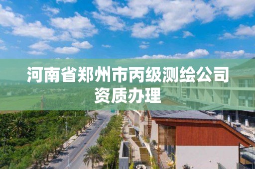 河南省鄭州市丙級測繪公司資質(zhì)辦理