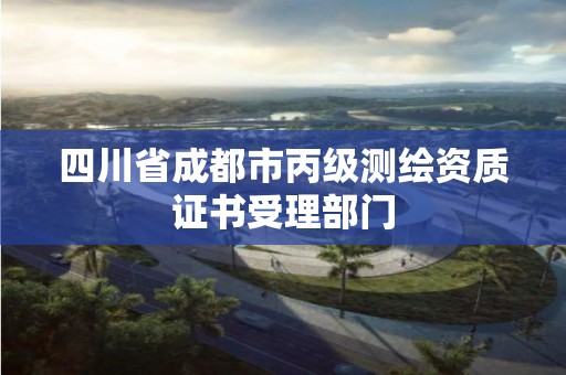 四川省成都市丙級測繪資質證書受理部門