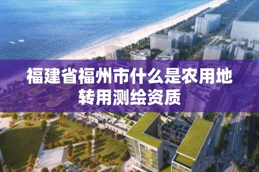 福建省福州市什么是農用地轉用測繪資質