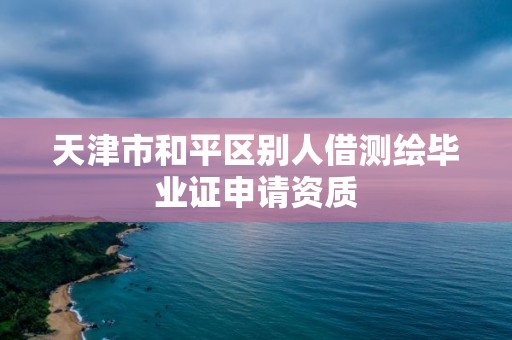 天津市和平區別人借測繪畢業證申請資質