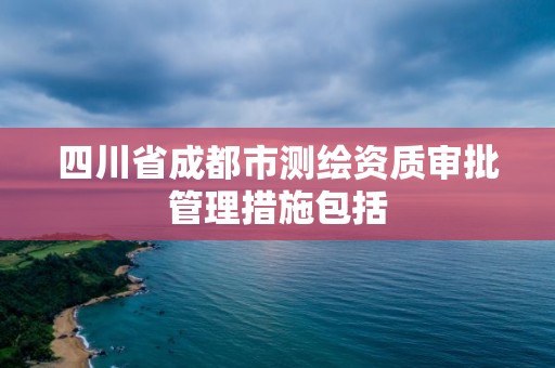 四川省成都市測繪資質(zhì)審批管理措施包括