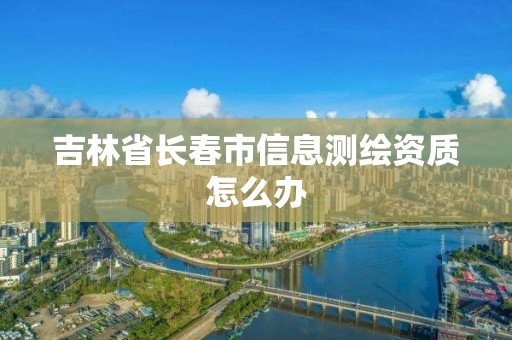 吉林省長春市信息測繪資質怎么辦