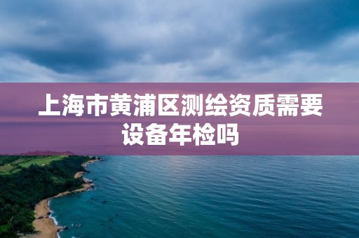 上海市黃浦區測繪資質需要設備年檢嗎