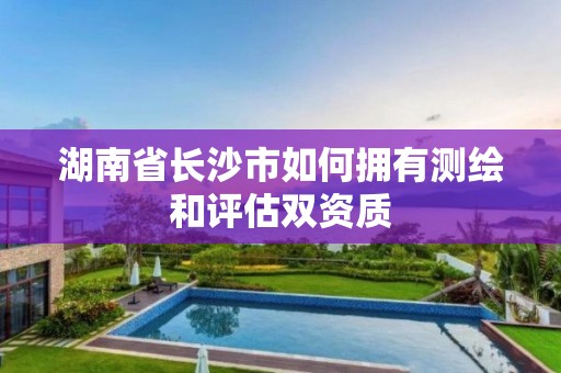 湖南省長沙市如何擁有測繪和評估雙資質