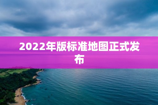 2022年版標(biāo)準(zhǔn)地圖正式發(fā)布