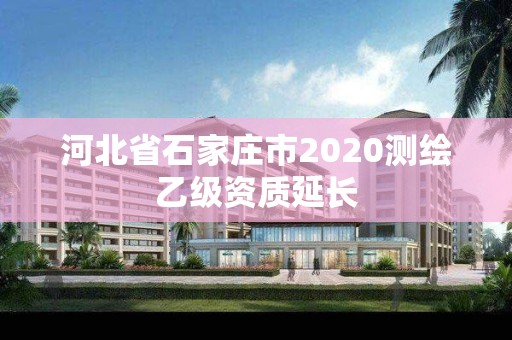 河北省石家莊市2020測繪乙級資質(zhì)延長