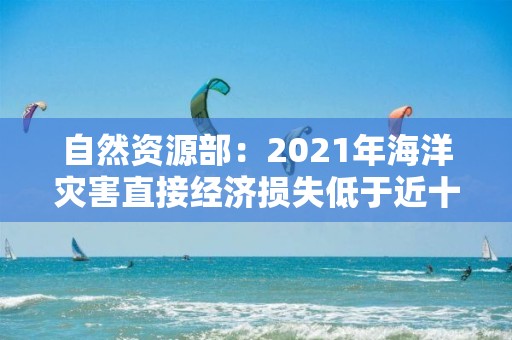 自然資源部：2021年海洋災害直接經濟損失低于近十年平均值