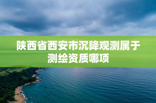 陜西省西安市沉降觀測屬于測繪資質哪項