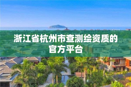 浙江省杭州市查測繪資質(zhì)的官方平臺