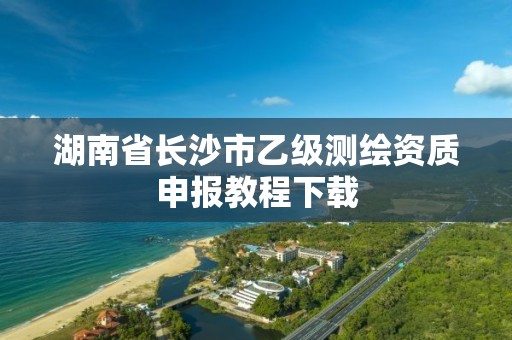 湖南省長沙市乙級測繪資質申報教程下載