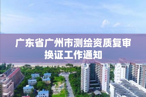 廣東省廣州市測繪資質復審換證工作通知