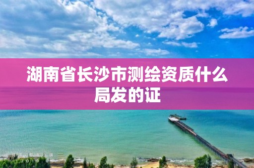 湖南省長沙市測繪資質什么局發的證