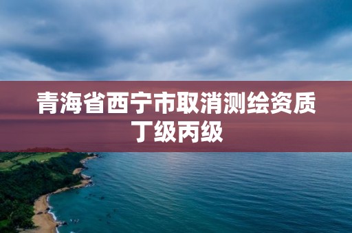 青海省西寧市取消測繪資質(zhì)丁級(jí)丙級(jí)