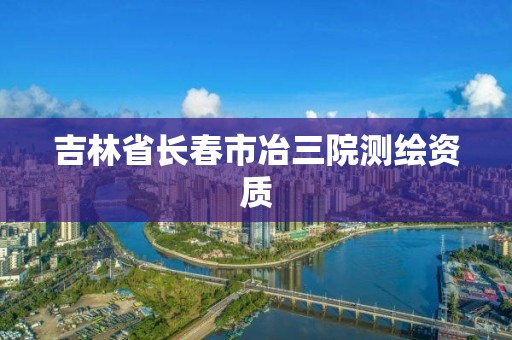 吉林省長春市冶三院測繪資質