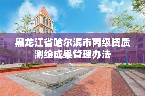 黑龍江省哈爾濱市丙級資質測繪成果管理辦法